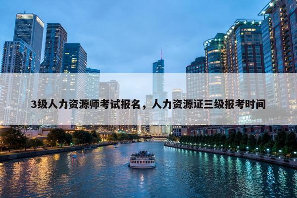 3级人力资源师考试报名，人力资源证三级报考时间