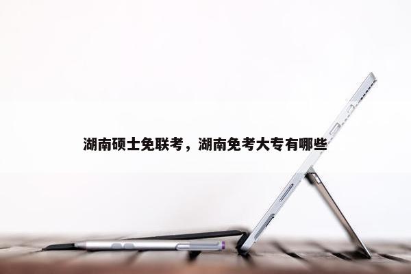 湖南硕士免联考，湖南免考大专有哪些