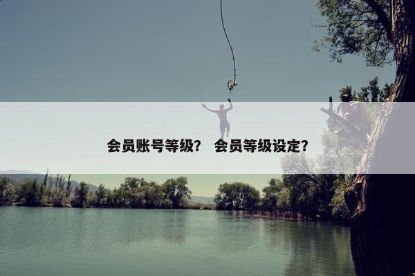 会员账号等级？ 会员等级设定？