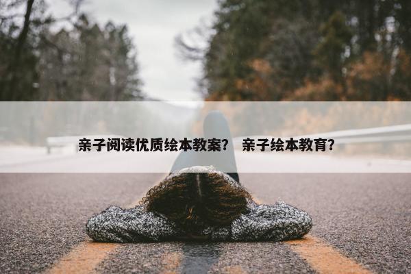 亲子阅读优质绘本教案？ 亲子绘本教育？