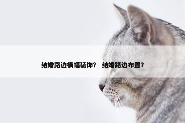 结婚路边横幅装饰？ 结婚路边布置？
