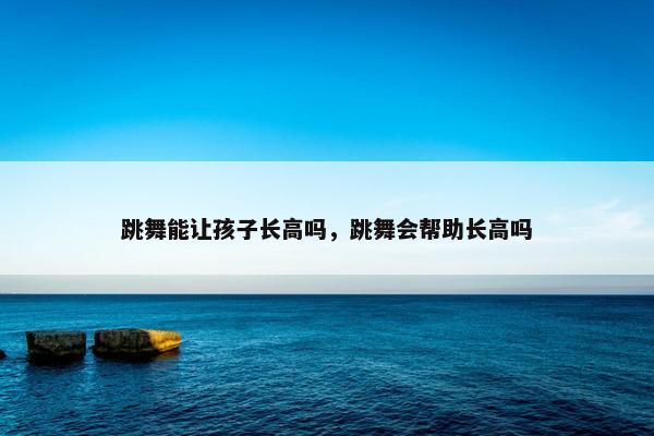 跳舞能让孩子长高吗，跳舞会帮助长高吗