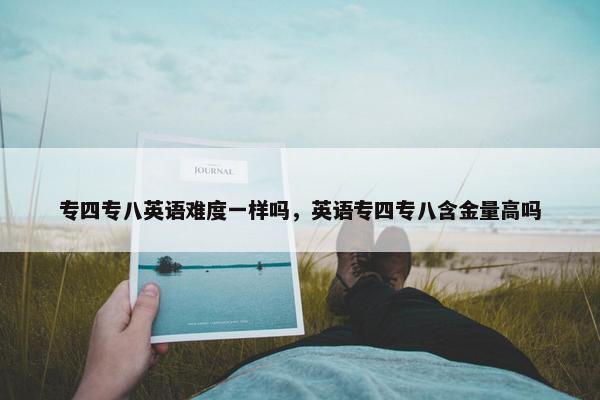 专四专八英语难度一样吗，英语专四专八含金量高吗