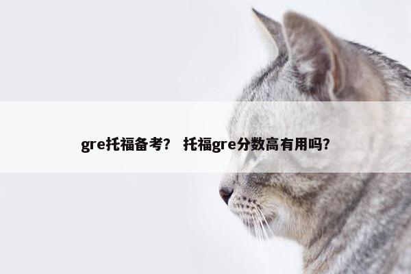 gre托福备考？ 托福gre分数高有用吗？