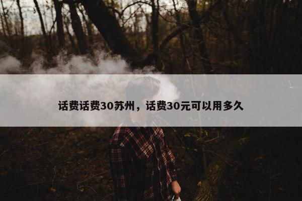 话费话费30苏州，话费30元可以用多久