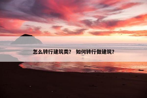 怎么转行建筑类？ 如何转行做建筑？