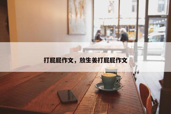 打屁屁作文，放生姜打屁屁作文