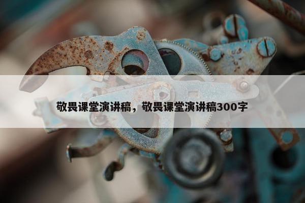 敬畏课堂演讲稿，敬畏课堂演讲稿300字