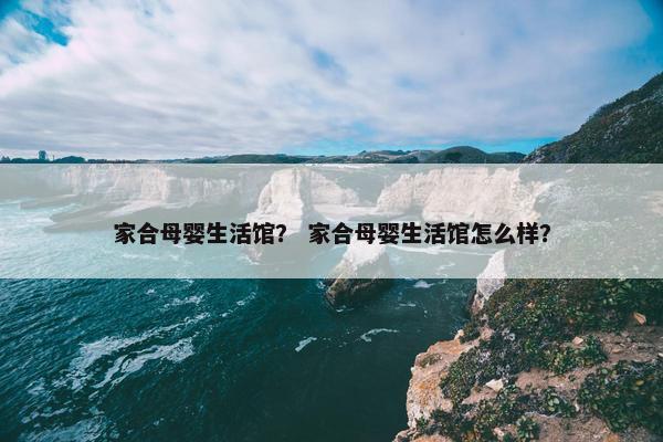 家合母婴生活馆？ 家合母婴生活馆怎么样？