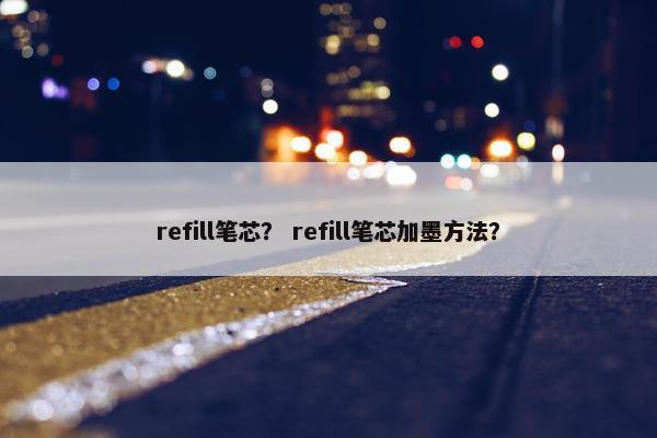 refill笔芯？ refill笔芯加墨方法？