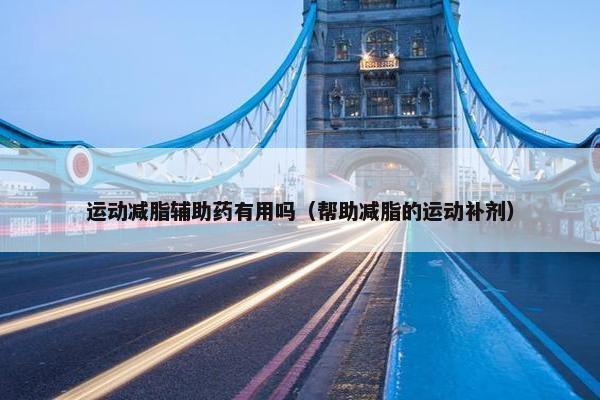运动减脂辅助药有用吗（帮助减脂的运动补剂）