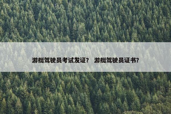 游艇驾驶员考试发证？ 游艇驾驶员证书？