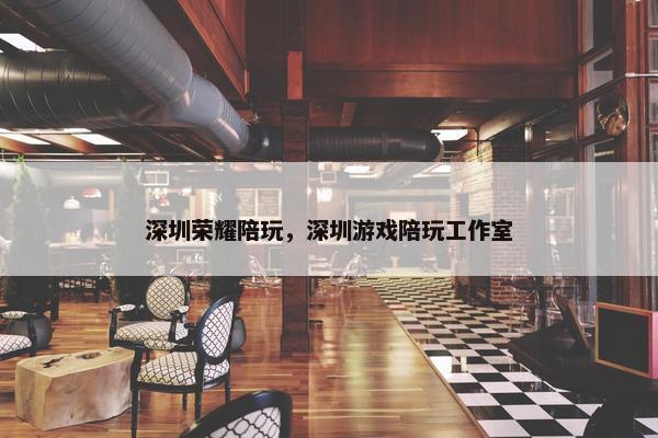 深圳荣耀陪玩，深圳游戏陪玩工作室