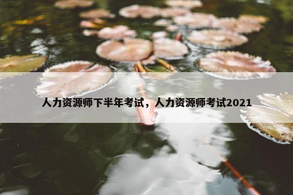 人力资源师下半年考试，人力资源师考试2021