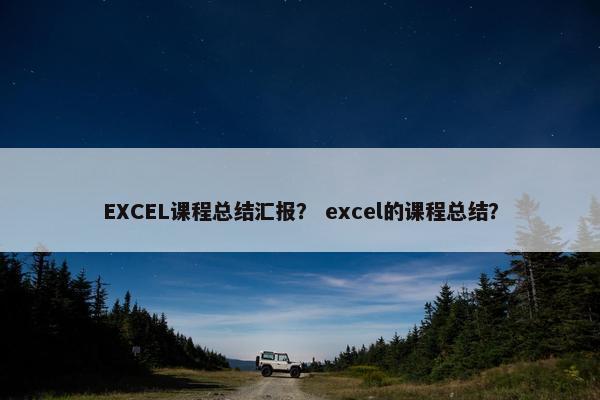 EXCEL课程总结汇报？ excel的课程总结？