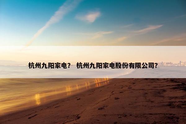 杭州九阳家电？ 杭州九阳家电股份有限公司？