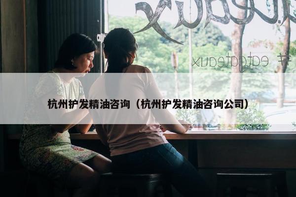 杭州护发精油咨询（杭州护发精油咨询公司）