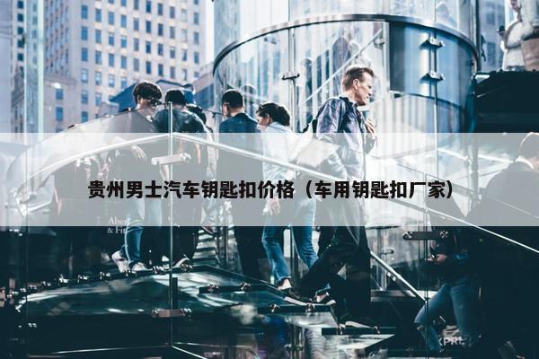 贵州男士汽车钥匙扣价格（车用钥匙扣厂家）