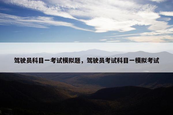 驾驶员科目一考试模拟题，驾驶员考试科目一模拟考试