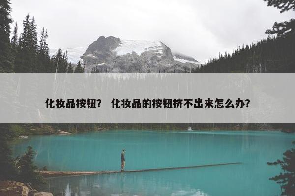 化妆品按钮？ 化妆品的按钮挤不出来怎么办？
