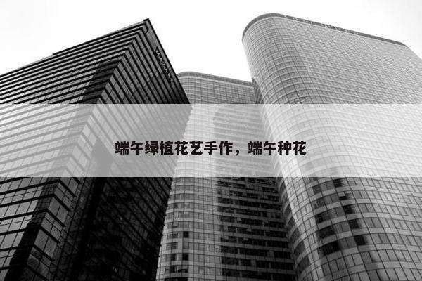 端午绿植花艺手作，端午种花