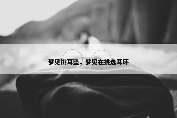 梦见挑耳坠，梦见在挑选耳环