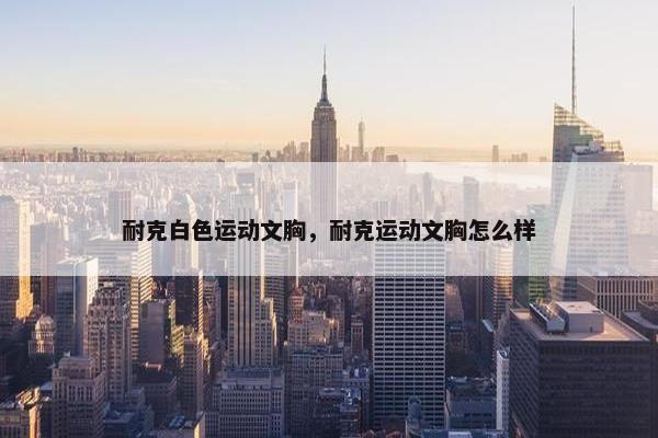 耐克白色运动文胸，耐克运动文胸怎么样