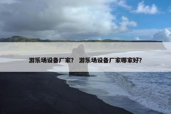 游乐场设备厂家？ 游乐场设备厂家哪家好？