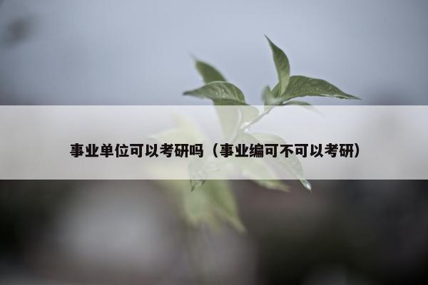 事业单位可以考研吗（事业编可不可以考研）