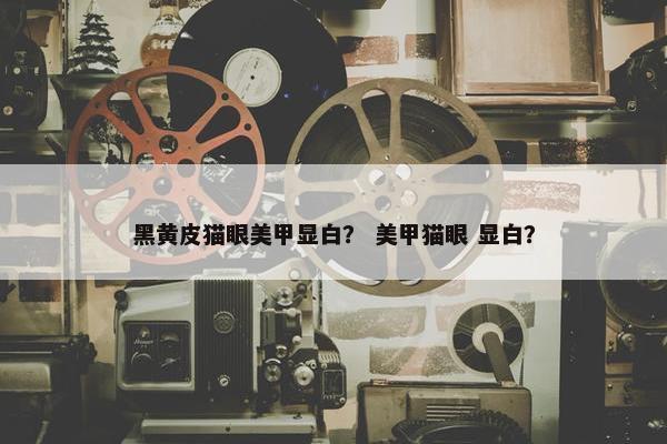 黑黄皮猫眼美甲显白？ 美甲猫眼 显白？