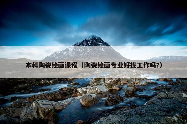 本科陶瓷绘画课程（陶瓷绘画专业好找工作吗?）