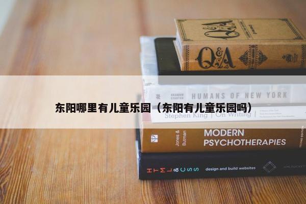 东阳哪里有儿童乐园（东阳有儿童乐园吗）