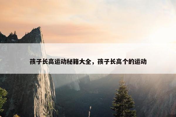 孩子长高运动秘籍大全，孩子长高个的运动