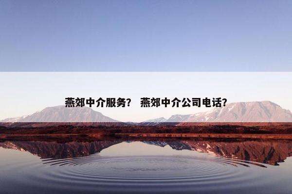 燕郊中介服务？ 燕郊中介公司电话？