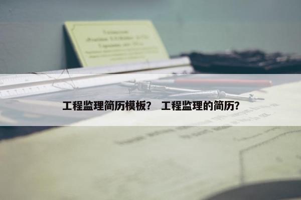 工程监理简历模板？ 工程监理的简历？