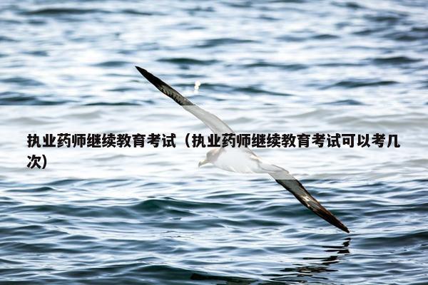 执业药师继续教育考试（执业药师继续教育考试可以考几次）
