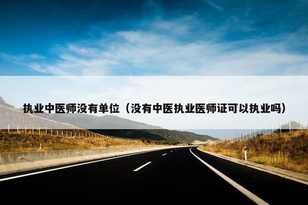 执业中医师没有单位（没有中医执业医师证可以执业吗）