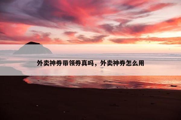 外卖神券带领券真吗，外卖神券怎么用