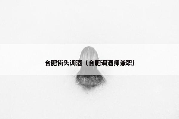 合肥街头调酒（合肥调酒师兼职）