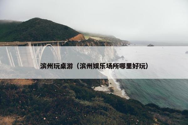 滨州玩桌游（滨州娱乐场所哪里好玩）