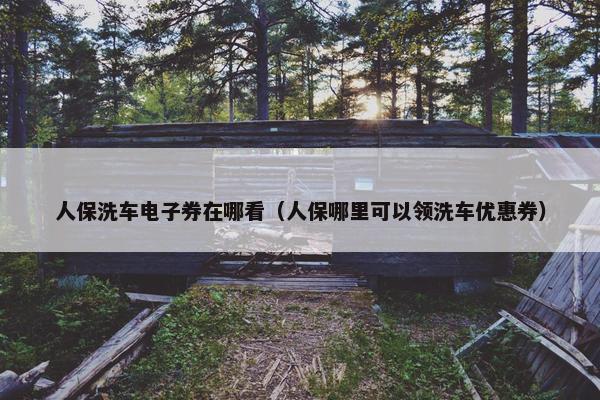人保洗车电子券在哪看（人保哪里可以领洗车优惠券）