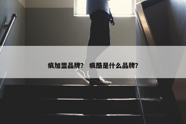 痕加盟品牌？ 痕酷是什么品牌？