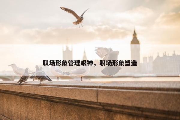 职场形象管理眼神，职场形象塑造