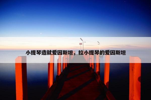 小提琴造就爱因斯坦，拉小提琴的爱因斯坦