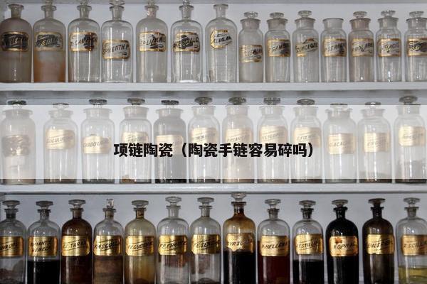 项链陶瓷（陶瓷手链容易碎吗）