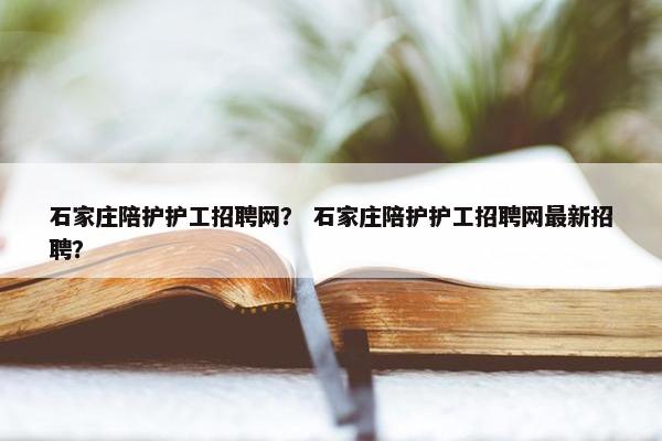 石家庄陪护护工招聘网？ 石家庄陪护护工招聘网最新招聘？