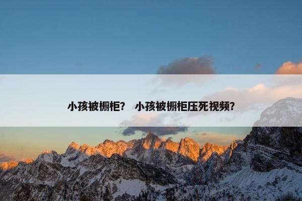 小孩被橱柜？ 小孩被橱柜压死视频？