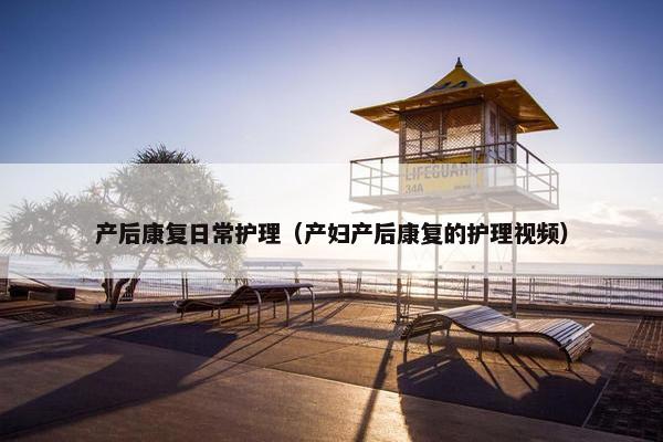 产后康复日常护理（产妇产后康复的护理视频）