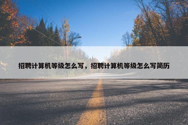 招聘计算机等级怎么写，招聘计算机等级怎么写简历