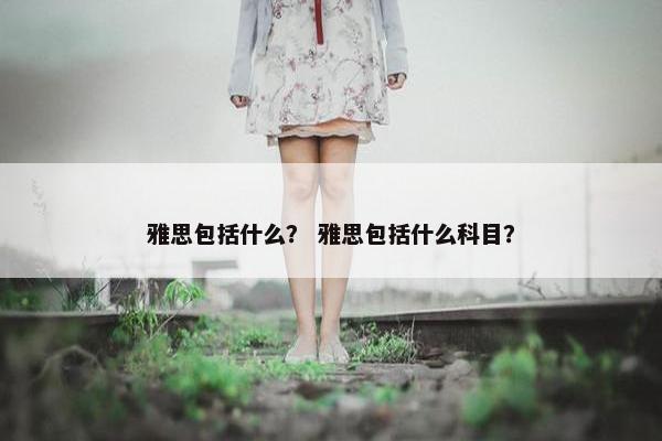 雅思包括什么？ 雅思包括什么科目？
